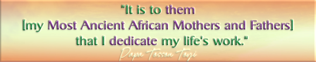 Quote: "It is to them, my most ancient African Mothers and Fathers that I dedicate my life's work." -Papa Tossou Toyi.